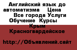 Английский язык до автоматизма. › Цена ­ 1 000 - Все города Услуги » Обучение. Курсы   . Крым,Красногвардейское